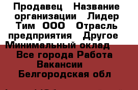 Продавец › Название организации ­ Лидер Тим, ООО › Отрасль предприятия ­ Другое › Минимальный оклад ­ 1 - Все города Работа » Вакансии   . Белгородская обл.